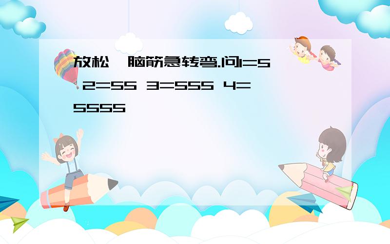 放松,脑筋急转弯.问1=5, 2=55 3=555 4=5555