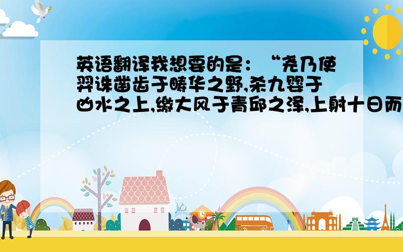 英语翻译我想要的是：“尧乃使羿诛凿齿于畴华之野,杀九婴于凶水之上,缴大风于青邱之泽,上射十日而下杀猰貐,断修蛇于洞庭,擒