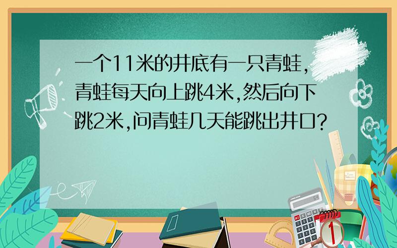 一个11米的井底有一只青蛙,青蛙每天向上跳4米,然后向下跳2米,问青蛙几天能跳出井口?