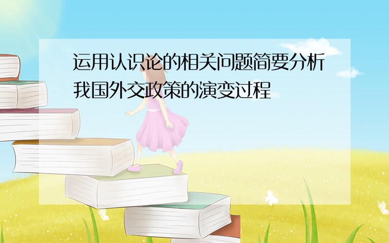 运用认识论的相关问题简要分析我国外交政策的演变过程