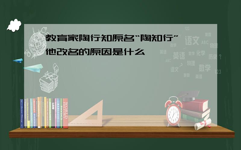 教育家陶行知原名“陶知行”,他改名的原因是什么