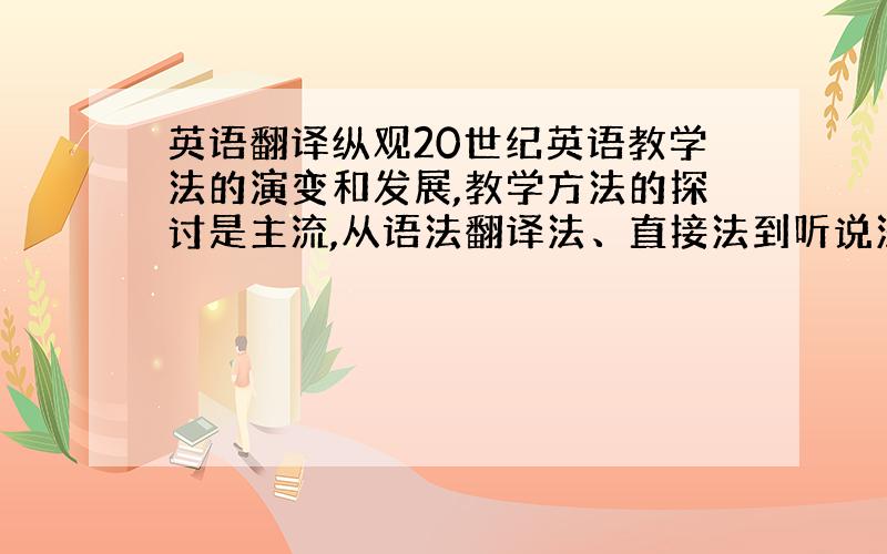 英语翻译纵观20世纪英语教学法的演变和发展,教学方法的探讨是主流,从语法翻译法、直接法到听说法,从情景教学法、交际教学法