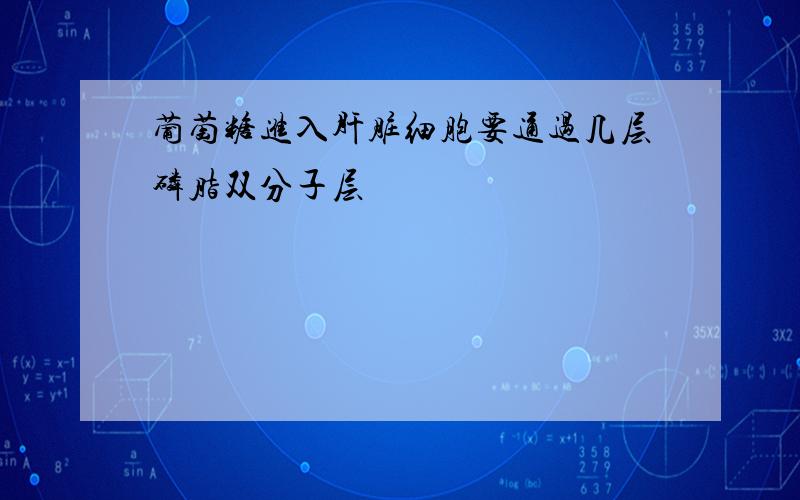 葡萄糖进入肝脏细胞要通过几层磷脂双分子层