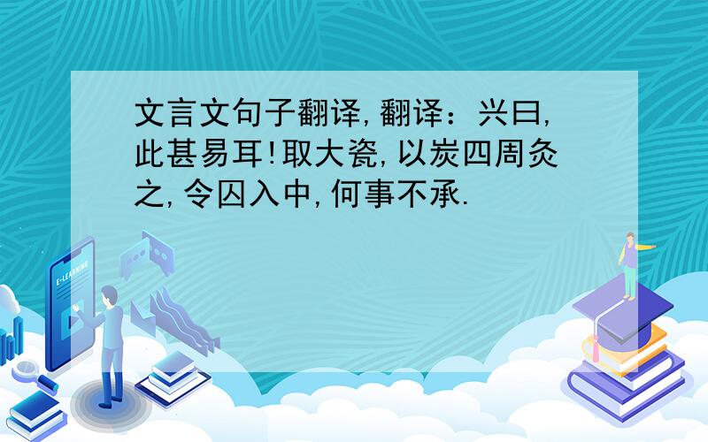 文言文句子翻译,翻译：兴曰,此甚易耳!取大瓷,以炭四周灸之,令囚入中,何事不承.