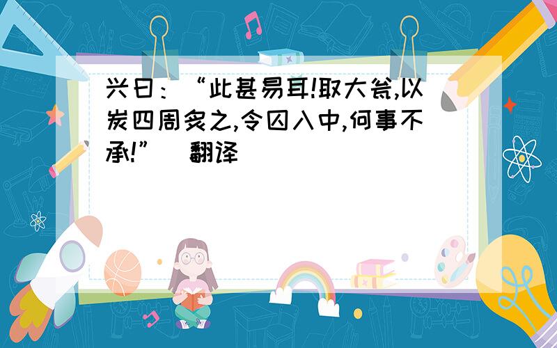 兴曰：“此甚易耳!取大瓮,以炭四周炙之,令囚入中,何事不承!”（翻译）