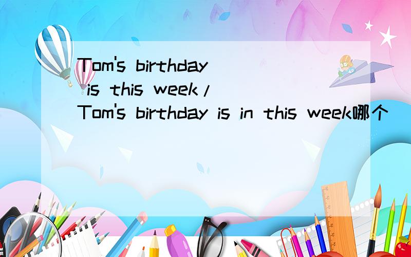 Tom's birthday is this week/Tom's birthday is in this week哪个