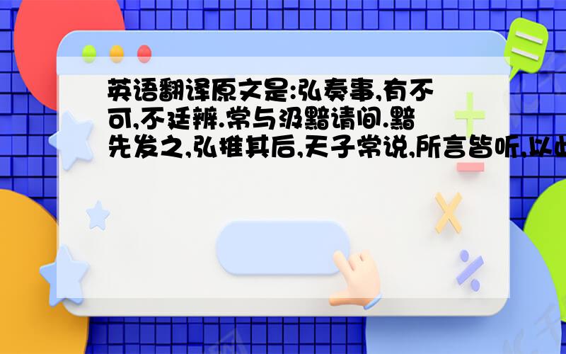 英语翻译原文是:弘奏事,有不可,不廷辨.常与汲黯请间.黯先发之,弘推其后,天子常说,所言皆听,以此日益亲贵.弘尝与公卿约