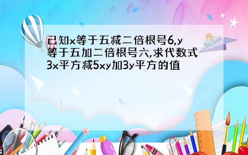 已知x等于五减二倍根号6,y等于五加二倍根号六,求代数式3x平方减5xy加3y平方的值