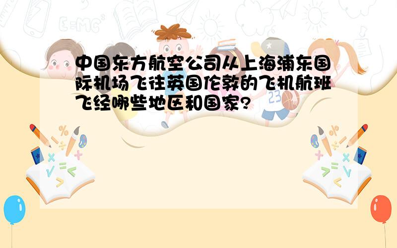 中国东方航空公司从上海浦东国际机场飞往英国伦敦的飞机航班飞经哪些地区和国家?