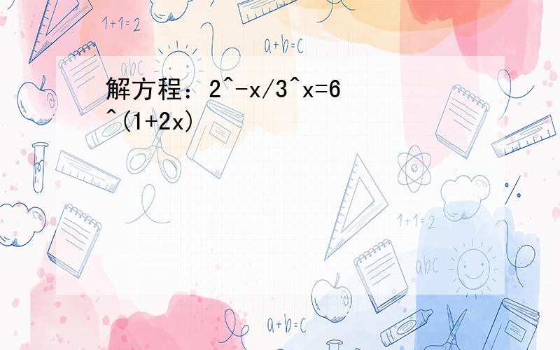 解方程：2^-x/3^x=6^(1+2x)