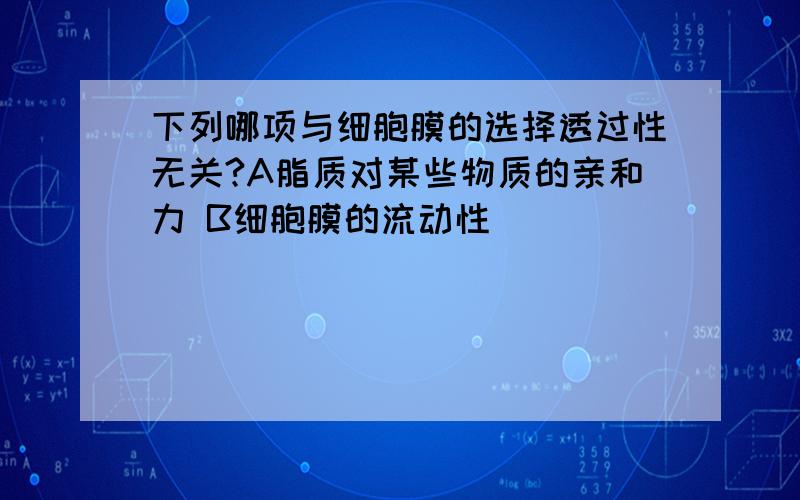 下列哪项与细胞膜的选择透过性无关?A脂质对某些物质的亲和力 B细胞膜的流动性