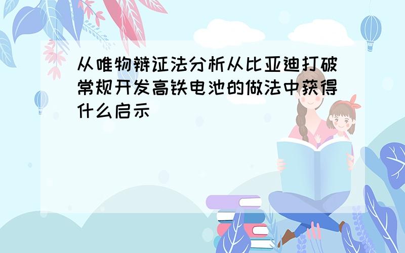 从唯物辩证法分析从比亚迪打破常规开发高铁电池的做法中获得什么启示