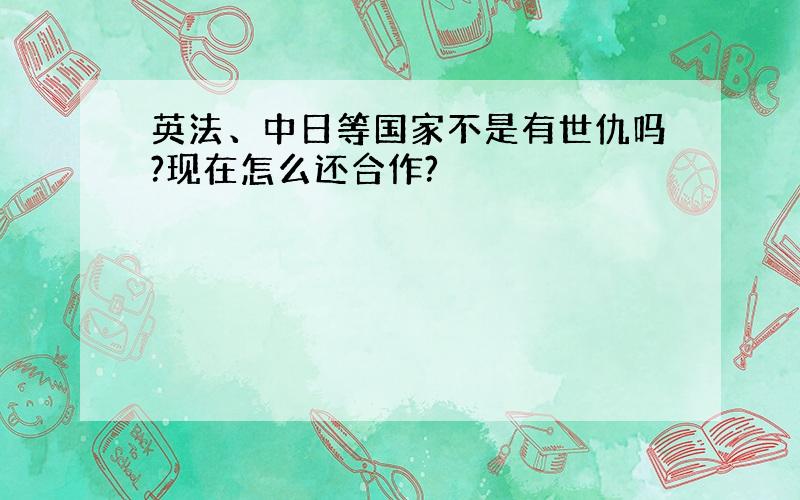 英法、中日等国家不是有世仇吗?现在怎么还合作?