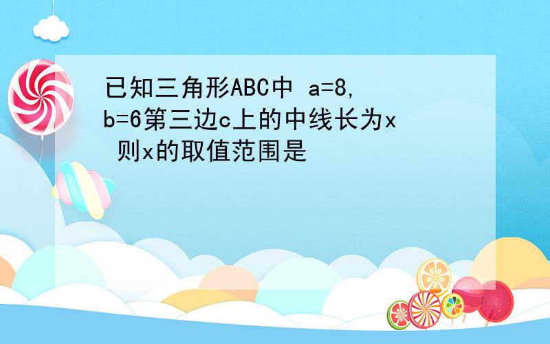 已知三角形ABC中 a=8,b=6第三边c上的中线长为x 则x的取值范围是