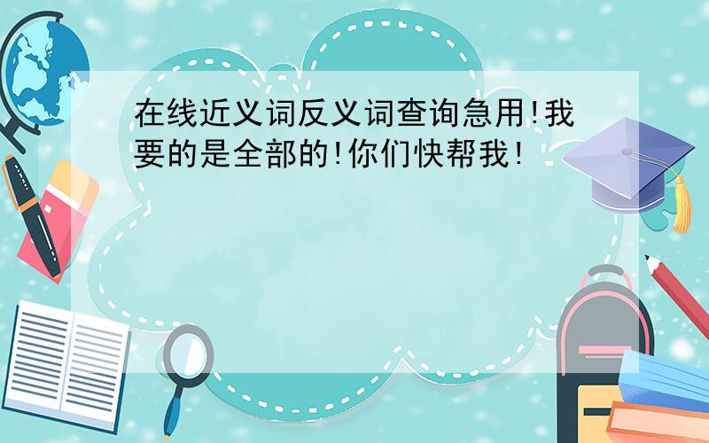 在线近义词反义词查询急用!我要的是全部的!你们快帮我!