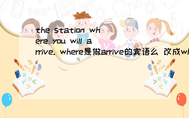 the station where you will arrive. where是做arrive的宾语么 改成which