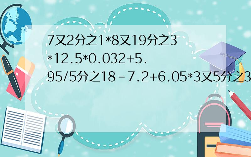 7又2分之1*8又19分之3*12.5*0.032+5.95/5分之18-7.2+6.05*3又5分之3.简算