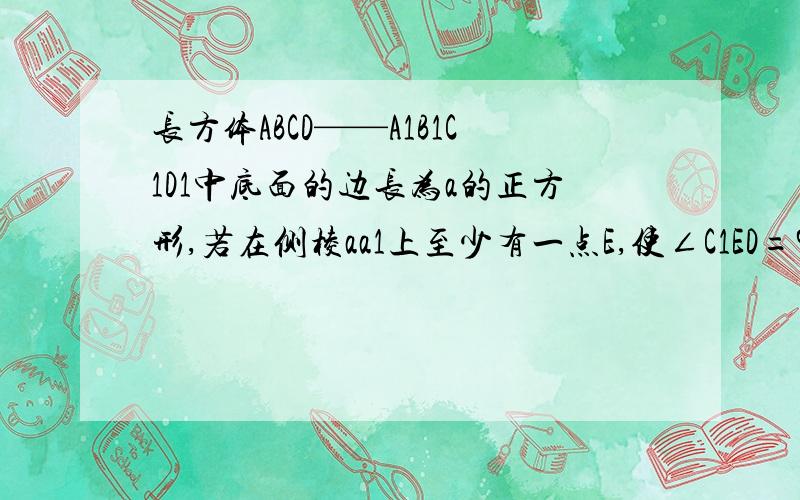 长方体ABCD——A1B1C1D1中底面的边长为a的正方形,若在侧棱aa1上至少有一点E,使∠C1ED=90