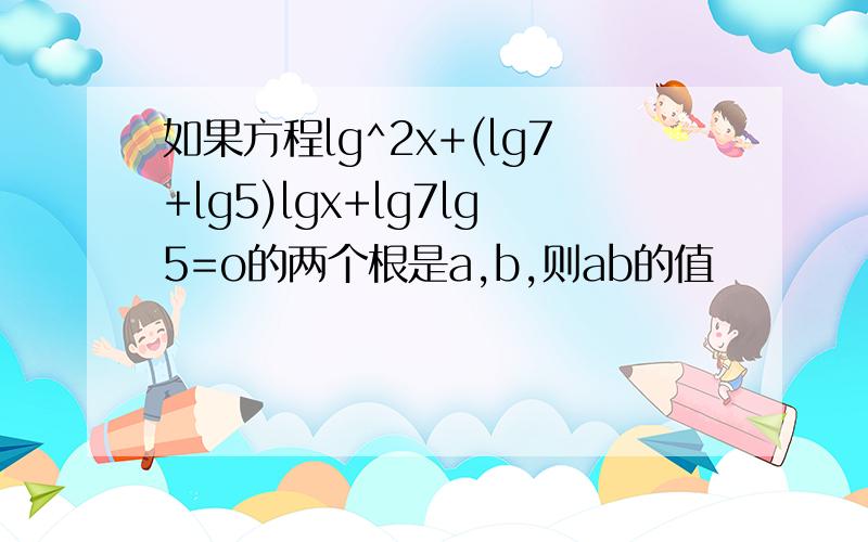 如果方程lg^2x+(lg7+lg5)lgx+lg7lg5=o的两个根是a,b,则ab的值