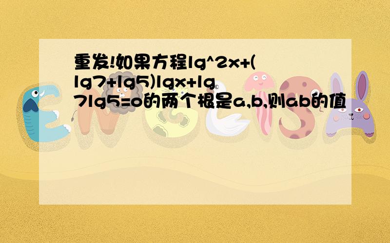 重发!如果方程lg^2x+(lg7+lg5)lgx+lg7lg5=o的两个根是a,b,则ab的值