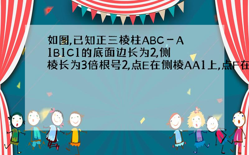 如图,已知正三棱柱ABC－A1B1C1的底面边长为2,侧棱长为3倍根号2,点E在侧棱AA1上,点F在侧棱BB1上,