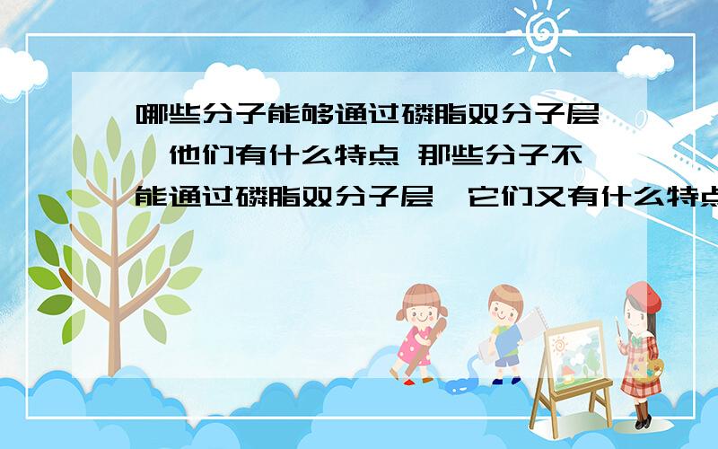 哪些分子能够通过磷脂双分子层,他们有什么特点 那些分子不能通过磷脂双分子层,它们又有什么特点