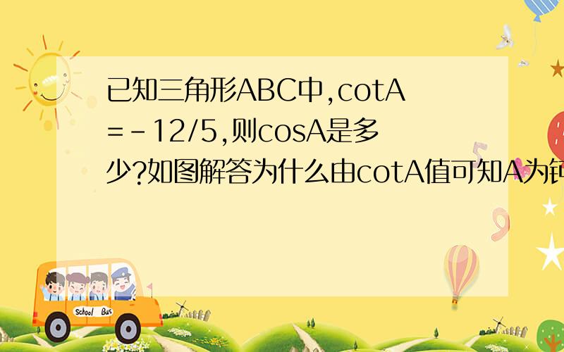 已知三角形ABC中,cotA=-12/5,则cosA是多少?如图解答为什么由cotA值可知A为钝角