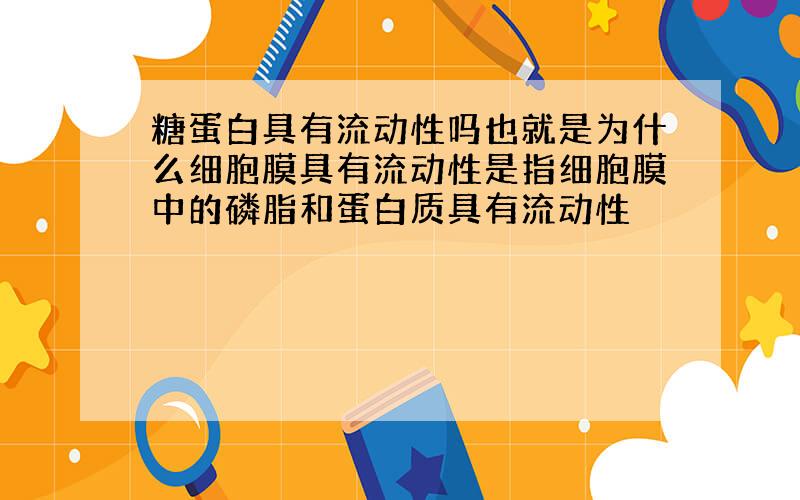 糖蛋白具有流动性吗也就是为什么细胞膜具有流动性是指细胞膜中的磷脂和蛋白质具有流动性