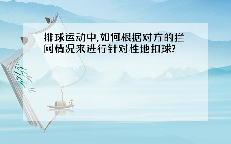 排球运动中,如何根据对方的拦网情况来进行针对性地扣球?