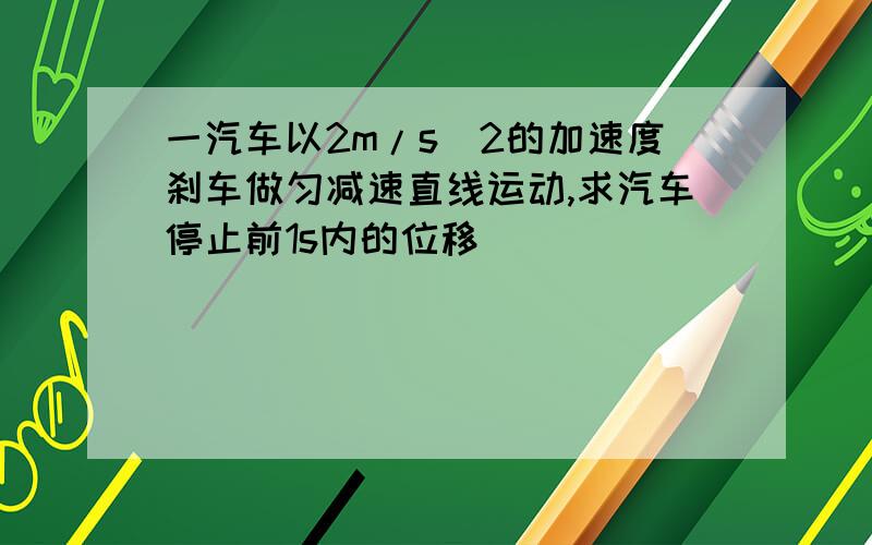 一汽车以2m/s^2的加速度刹车做匀减速直线运动,求汽车停止前1s内的位移