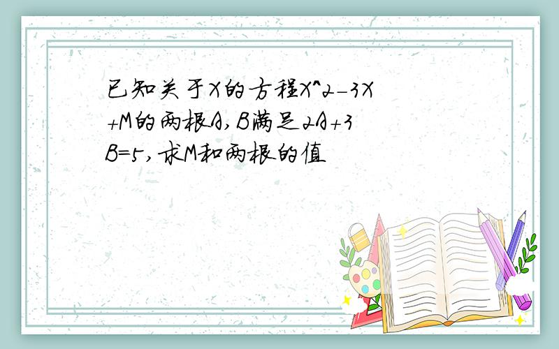 已知关于X的方程X^2-3X+M的两根A,B满足2A+3B=5,求M和两根的值