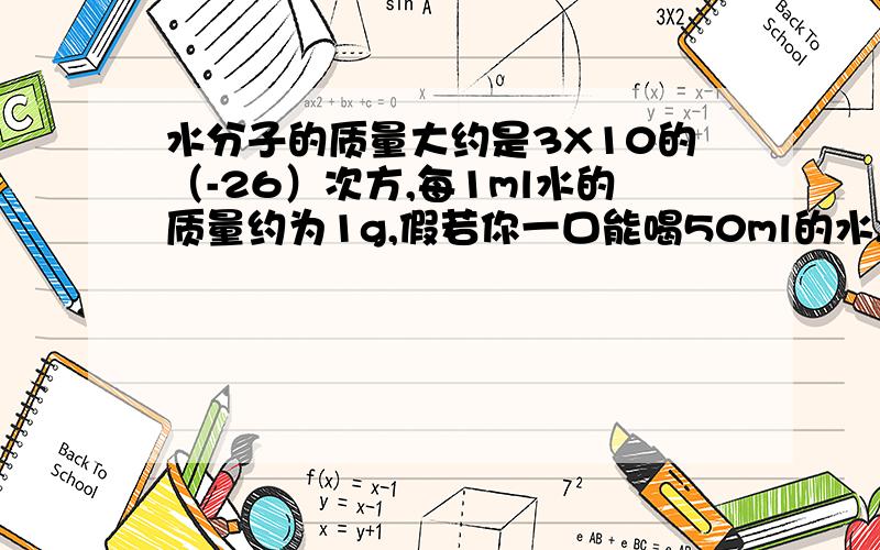 水分子的质量大约是3X10的（-26）次方,每1ml水的质量约为1g,假若你一口能喝50ml的水,其中约含（ ）水分