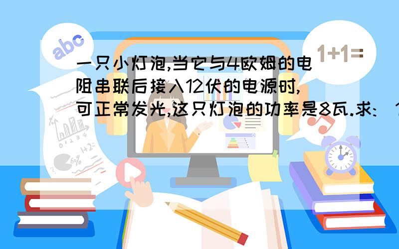 一只小灯泡,当它与4欧姆的电阻串联后接入12伏的电源时,可正常发光,这只灯泡的功率是8瓦.求:(1