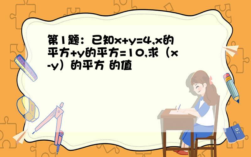 第1题：已知x+y=4,x的平方+y的平方=10,求（x-y）的平方 的值