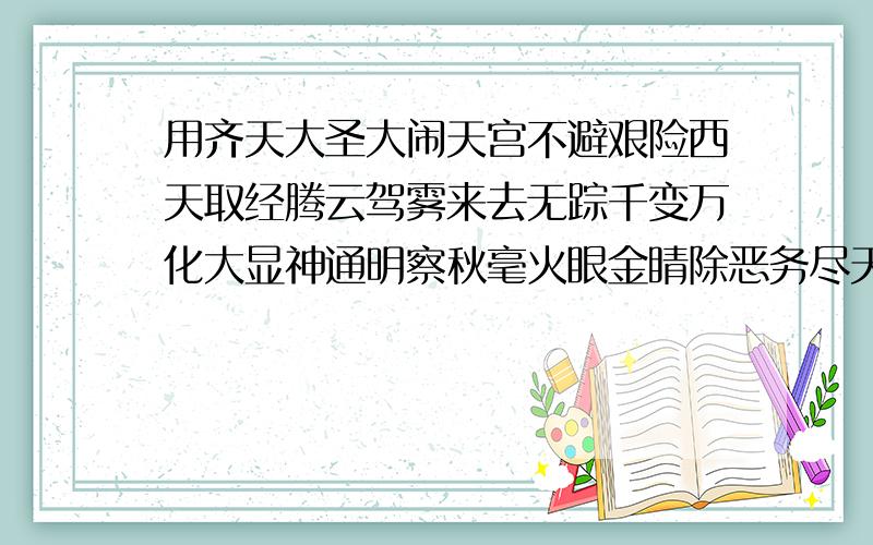 用齐天大圣大闹天宫不避艰险西天取经腾云驾雾来去无踪千变万化大显神通明察秋毫火眼金睛除恶务尽天下太平