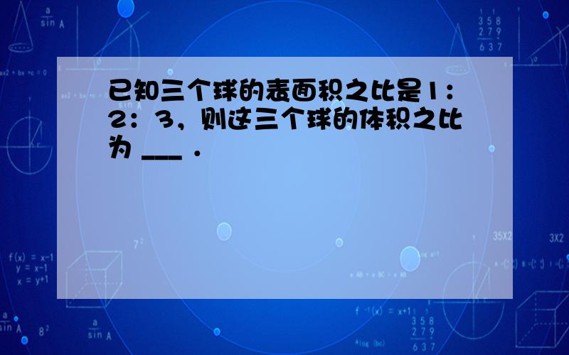 已知三个球的表面积之比是1：2：3，则这三个球的体积之比为 ___ ．