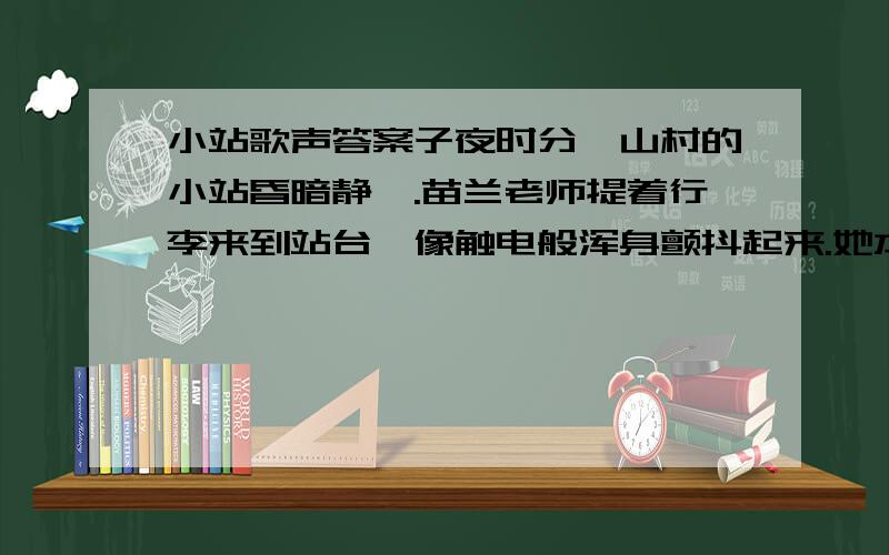 小站歌声答案子夜时分,山村的小站昏暗静谧.苗兰老师提着行李来到站台,像触电般浑身颤抖起来.她本想在夜深人静时悄悄离开山村