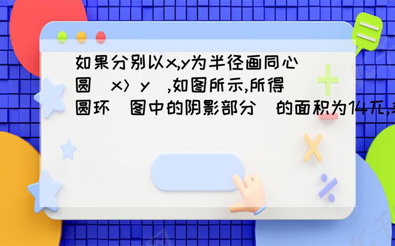 如果分别以x,y为半径画同心圆（x＞y）,如图所示,所得圆环（图中的阴影部分）的面积为14兀,求代数式〔－6（x＋y）平