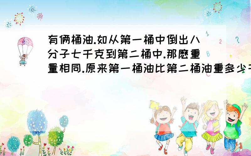 有俩桶油.如从第一桶中倒出八分子七千克到第二桶中.那麽重量相同.原来第一桶油比第二桶油重多少千克.