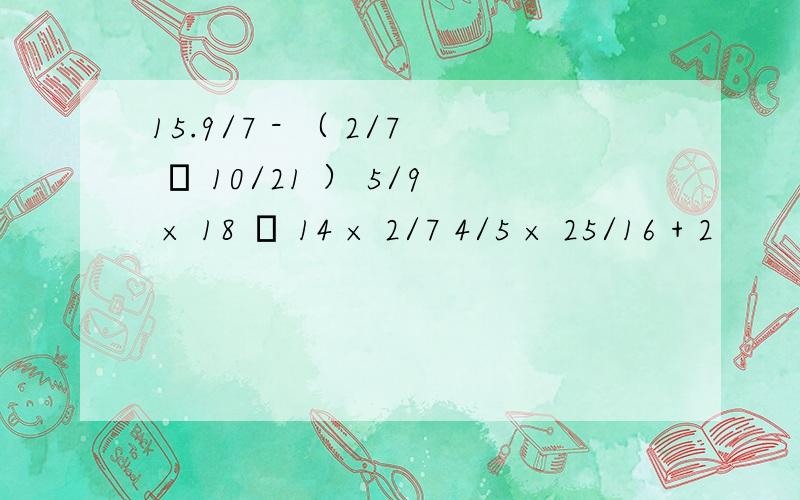 15.9/7 - （ 2/7 – 10/21 ） 5/9 × 18 – 14 × 2/7 4/5 × 25/16 + 2