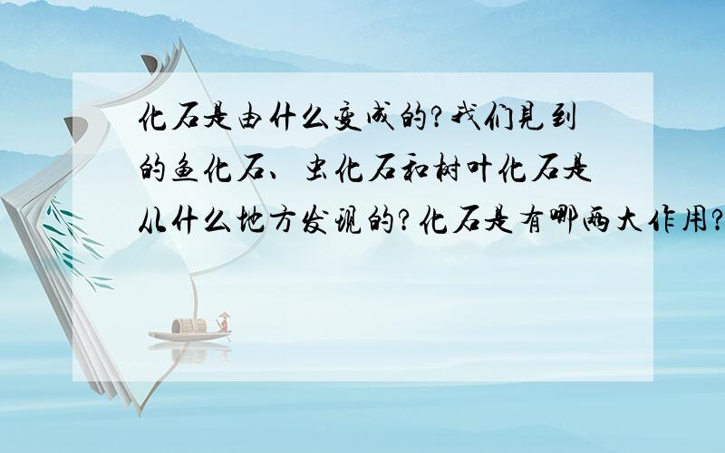 化石是由什么变成的?我们见到的鱼化石、虫化石和树叶化石是从什么地方发现的?化石是有哪两大作用?