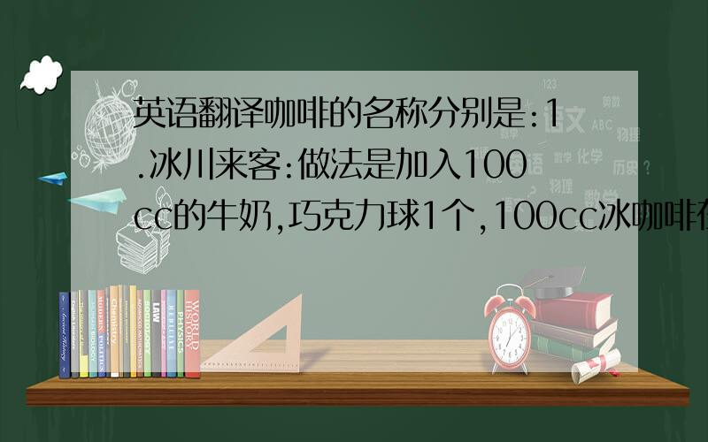 英语翻译咖啡的名称分别是:1.冰川来客:做法是加入100cc的牛奶,巧克力球1个,100cc冰咖啡在搅拌器中搅匀即可.2