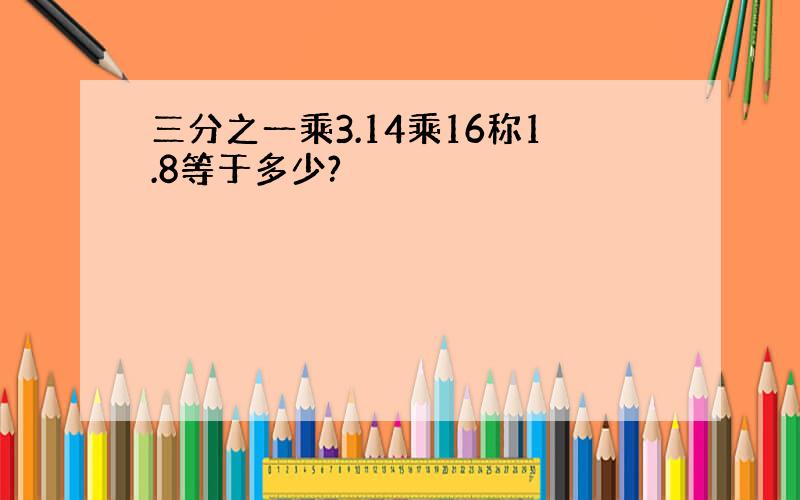 三分之一乘3.14乘16称1.8等于多少?