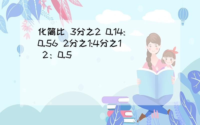 化简比 3分之2 0.14:0.56 2分之1:4分之1 2：0.5