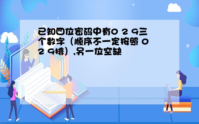 已知四位密码中有0 2 9三个数字（顺序不一定按照 0 2 9排）,另一位空缺