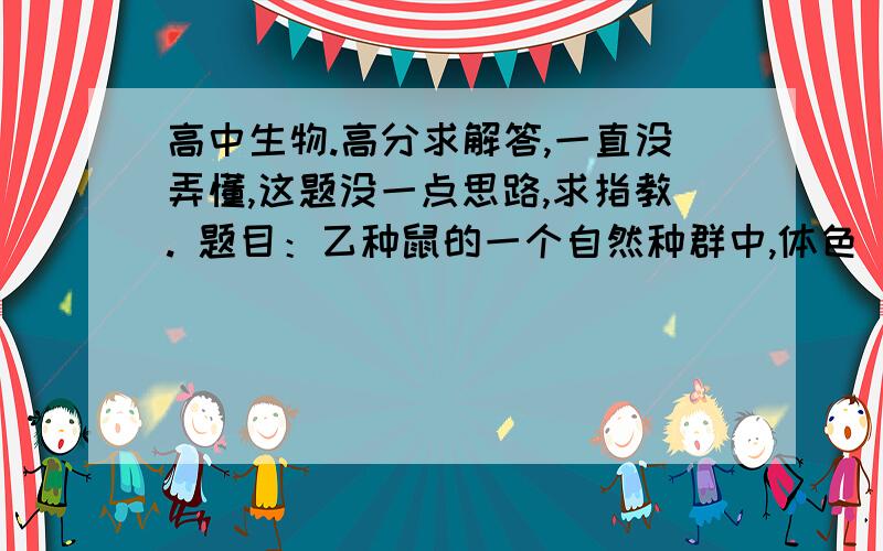 高中生物.高分求解答,一直没弄懂,这题没一点思路,求指教. 题目：乙种鼠的一个自然种群中,体色