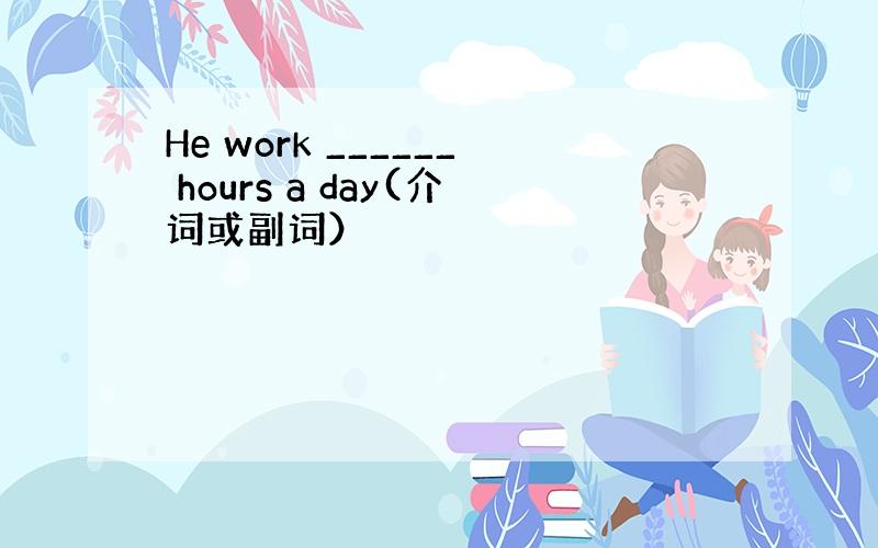 He work ______ hours a day(介词或副词）