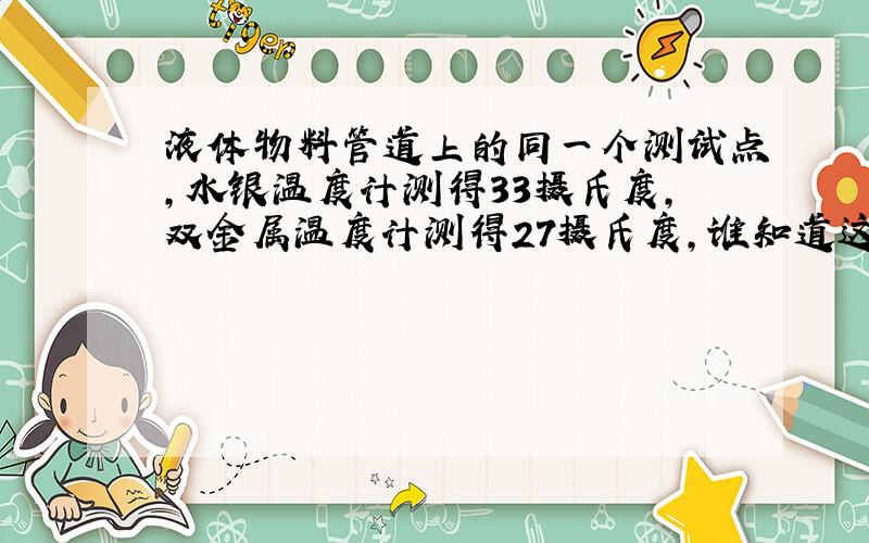 液体物料管道上的同一个测试点,水银温度计测得33摄氏度,双金属温度计测得27摄氏度,谁知道这是为什么?