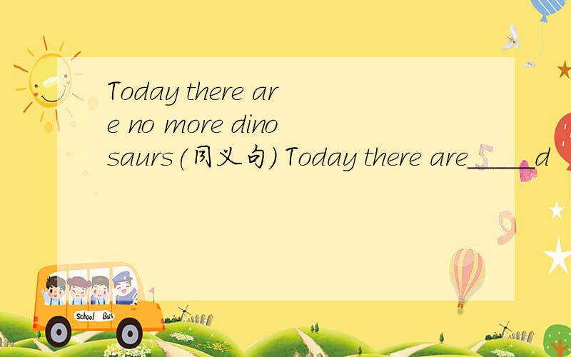 Today there are no more dinosaurs(同义句） Today there are_____d