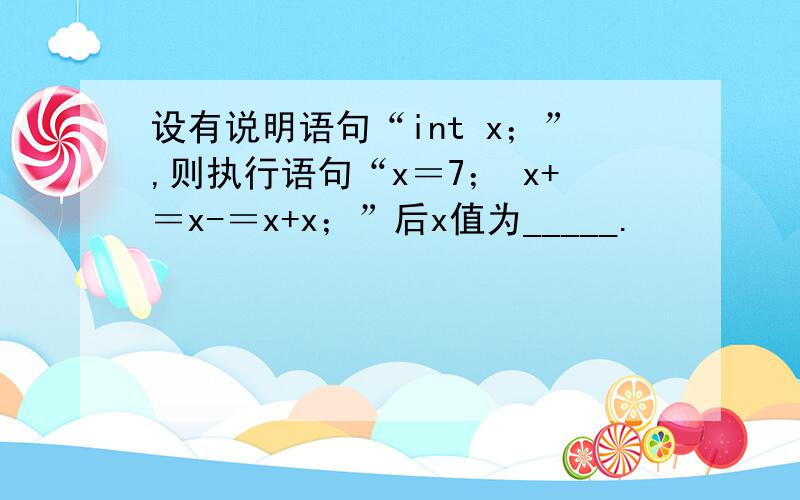 设有说明语句“int x；”,则执行语句“x＝7； x+＝x-＝x+x；”后x值为_____.